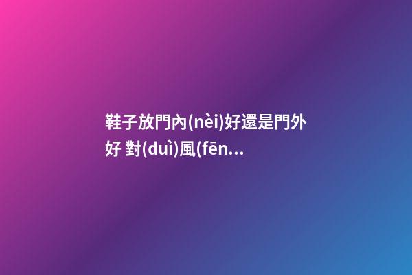 鞋子放門內(nèi)好還是門外好 對(duì)風(fēng)水有何影響